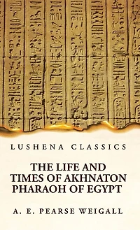 The Life and Times of Akhnaton Pharaoh of Egypt