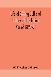 Life of Sitting Bull and history of the Indian War of 1890-91 A Graphic Account of the of the great medicine man and chief sitting bull; his Tragic Death