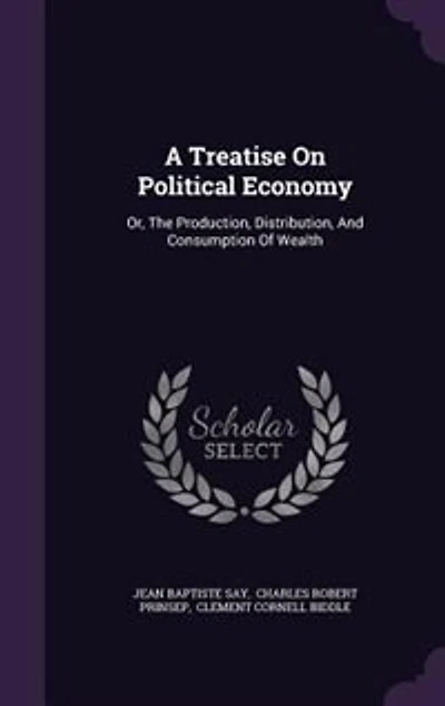 A Treatise On Political Economy: Or, The Production, Distribution, And Consumption Of Wealth