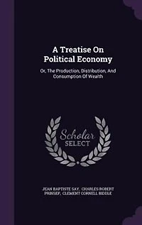 A Treatise On Political Economy: Or, The Production, Distribution, And Consumption Of Wealth