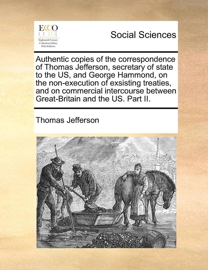 Authentic Copies of the Correspondence of Thomas Jefferson, Secretary of State to the Us, and George Hammond, on the Non-Execution of Exsisting Treaties, and on Commercial Intercourse Between Great-Britain and the Us. Part II.