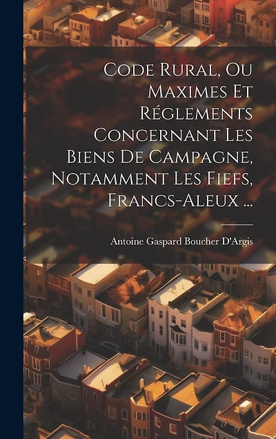 Code Rural, Ou Maximes Et Réglements Concernant Les Biens De Campagne, Notamment Les Fiefs