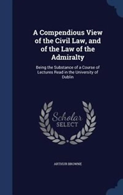 a Compendious View of the Civil Law, and Law Admiralty: Being Substance Course Lectures Read University Dublin