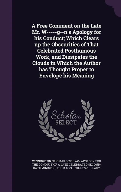 A Free Comment on the Late Mr. W-G-N's Apology for His Conduct: Which Clears Up Obscurities of That Celebrated Posthumous Work, and Dissipates Clouds Wh