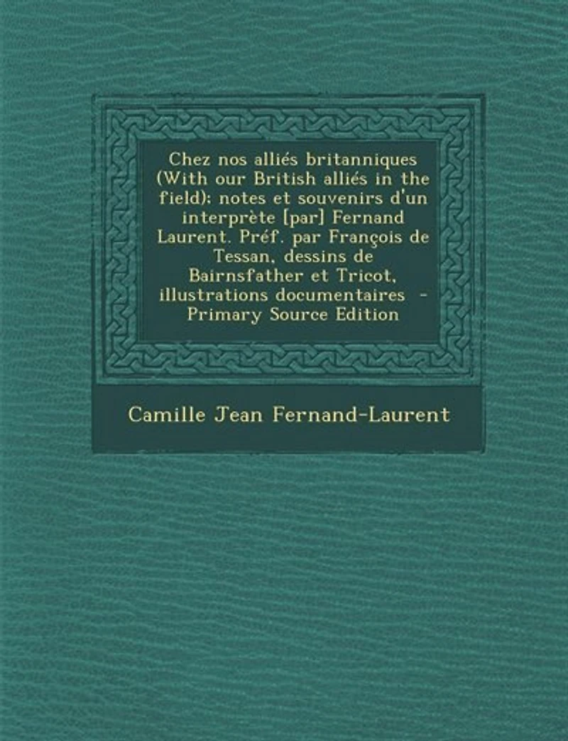 Chez nos alliés britanniques (With our British the field); notes et souvenirs d'un interprète [par] Fernand Laurent. Préf. par François de Tessan, dessins Bairnsfather Tricot, illustrations documentaires  - Primary Source Edition