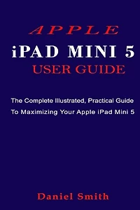 APPLE iPAD MINI 5 USER GUIDE: The Complete Illustrated, Practical Guide to Maximizing Your Apple iPad Mini 5