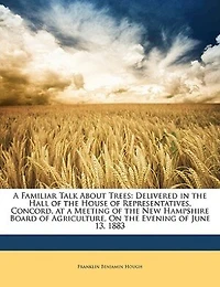 a Familiar Talk About Trees: Delivered the Hall of House Representatives, Concord, at Meeting New Hampshire Board Agriculture, On Evening June 13, 1883