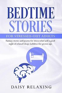 Bedtime Stories for Stressed-Out Adults: Fantasy stories and poems for stress relief and a good night of relaxed sleep. Lullabies for grown-ups.