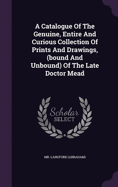 A Catalogue Of The Genuine, Entire And Curious Collection Of Prints And Drawings, (bound And Unbound) Of The Late Doctor Mead