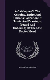 A Catalogue Of The Genuine, Entire And Curious Collection Of Prints And Drawings, (bound And Unbound) Of The Late Doctor Mead