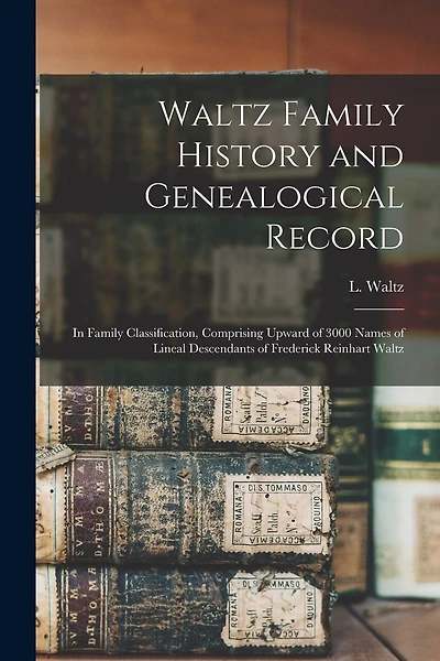 Waltz Family History and Genealogical Record: In Family Classification, Comprising Upward of 3000 Names of Lineal Descendants of Frederick Reinhart Waltz