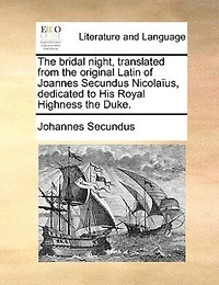 the Bridal Night, Translated From Original Latin of Joannes Secundus Nicolaïus, Dedicated to His Royal Highness Duke