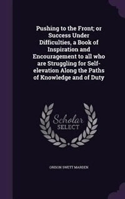 Pushing to the Front; or Success Under Difficulties, a Book of Inspiration and Encouragement to all who are Struggling for Self-elevation Along the Paths of Knowledge and of Duty