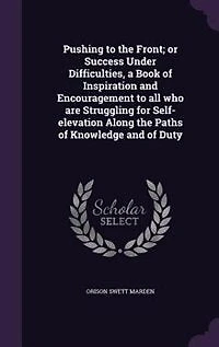Pushing to the Front; or Success Under Difficulties, a Book of Inspiration and Encouragement to all who are Struggling for Self-elevation Along the Paths of Knowledge and of Duty