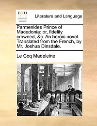Parmenides Prince of Macedonia: Or, Fidelity Crowned, &c. An Heroic Novel. Translated From the French, by Mr. Joshua Dinsdale