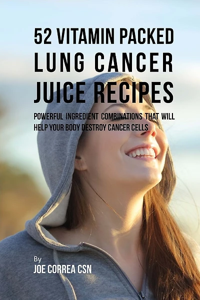 52 Vitamin Packed Lung Cancer Juice Recipes: Powerful Ingredient Combinations That Will Help Your Body Destroy Cancer Cells