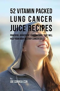 52 Vitamin Packed Lung Cancer Juice Recipes: Powerful Ingredient Combinations That Will Help Your Body Destroy Cancer Cells