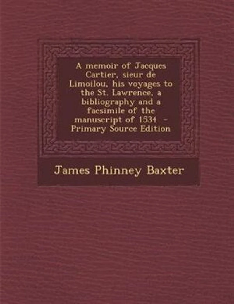 A memoir of Jacques Cartier, sieur de Limoilou, his voyages to the St. Lawrence, a bibliography and a facsimile of the manuscript of 1534 - Primary Source Edition