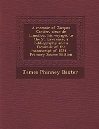 A memoir of Jacques Cartier, sieur de Limoilou, his voyages to the St. Lawrence, a bibliography and a facsimile of the manuscript of 1534  - Primary Source Edition