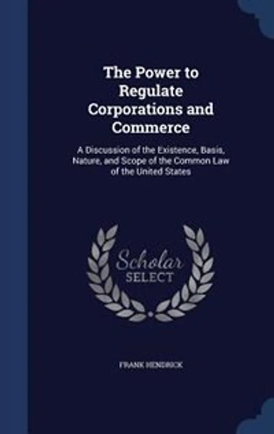 the Power to Regulate Corporations and Commerce: A Discussion of Existence, Basis, Nature, Scope Common Law United States (Cla