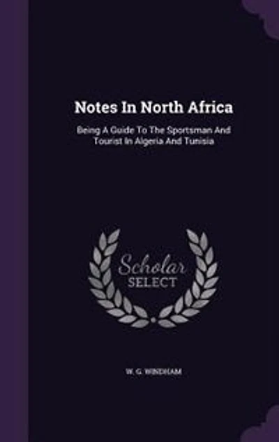 Notes North Africa: Being a Guide to the Sportsman and Tourist Algeria Tunisia (Classic Reprint)