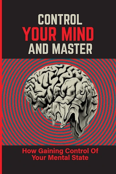 Control Your Mind And Master: How Gaining Control Of Your Mental State: How To Control Your Mental State Instead