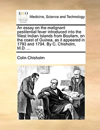 An Essay on the Malignant Pestilential Fever Introduced Into West Indian Islands From Boullam, Coast of Guinea, as it Appeared 1793 and 1794. By C. Chisholm, M.D.