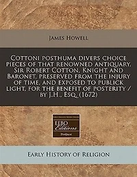 Cottoni Posthuma Divers Choice Pieces Of That Renowned Antiquary, Sir Robert Cotton, Knight And Baronet, Preserved From The Injury Of Time, And Exposed To Publick Light, For The Benefit Of Posterity / By J.h., Esq. (1672)