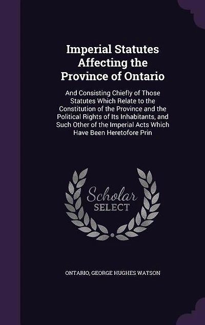 Imperial Statutes Affecting the Province of Ontario: and Consisting Chiefly Those Which Relate to Constitution P