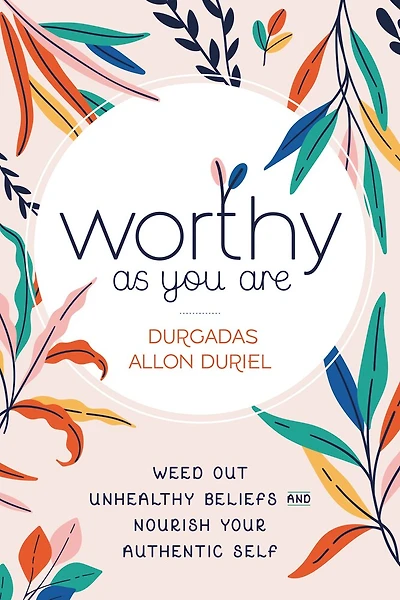Worthy As You Are: Weed Out Unhealthy Beliefs And Nourish Your Authentic Self