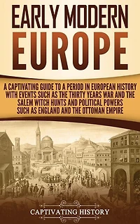 Early Modern Europe: A Captivating Guide to a Period in European History with Events Such as The Thirty Years War and The Salem Witch Hunts and Political Powers Such as England and The Ottoman Empire