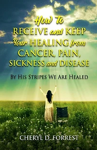 How to Receive and Keep Your Healing from Cancer, Pain, Sickness and Disease: By His Stripes We Are Healed