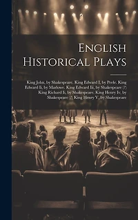 English Historical Plays: King John, by Shakespeare. King Edward I, by Peele. King Edward Ii, by Marlowe. King Edward Iii, by Shakespeare (?) King Richard Ii, by Shakespeare. King Henry Iv, by Shakespeare (?) King Henry V, by Shakespeare