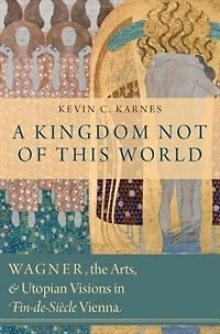 A Kingdom Not of This World: Wagner, the Arts, and Utopian Visions in Fin-de-Siecle Vienna