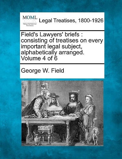 Field's Lawyers' Briefs: Consisting Of Treatises On Every Important Legal Subject, Alphabetically Arranged. Volume 4 Of 6