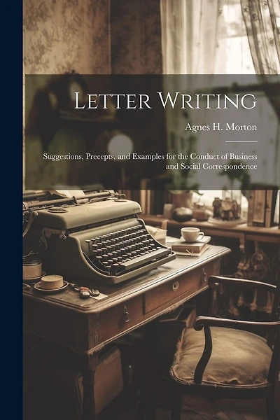 Letter Writing: Suggestions, Precepts, and Examples for the Conduct of Business and Social Correspondence