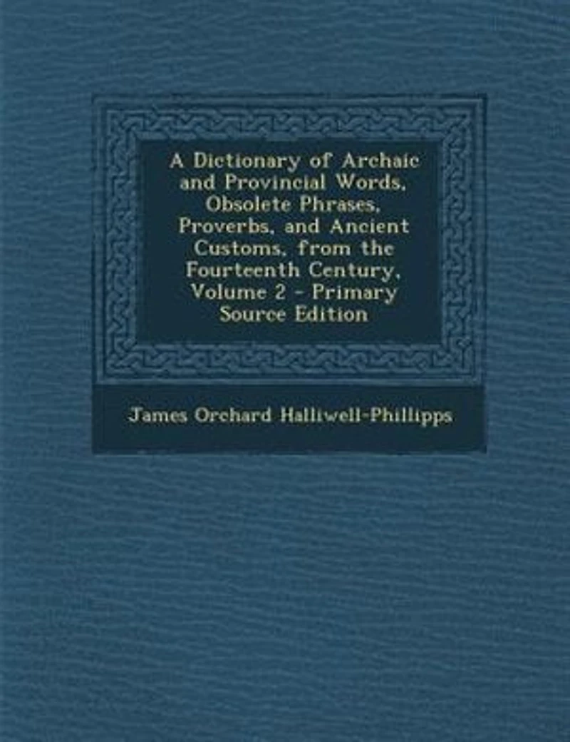 A Dictionary of Archaic and Provincial Words, Obsolete Phrases, Proverbs, and Ancient Customs, from the Fourteenth