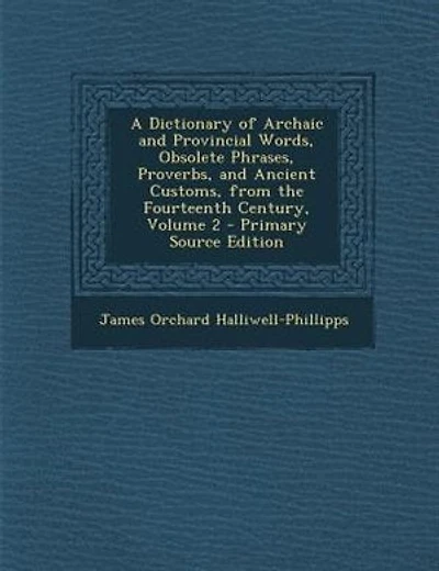 A Dictionary of Archaic and Provincial Words, Obsolete Phrases, Proverbs, and Ancient Customs, from the Fourteenth