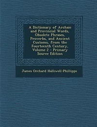 A Dictionary of Archaic and Provincial Words, Obsolete Phrases, Proverbs, and Ancient Customs, from the Fourteenth
