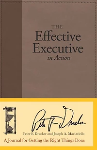 The Effective Executive in Action: A Journal for Getting the Right Things Done