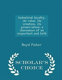 Industrial Loyalty, its Value, Creation, Preservation; a Discussion of an Important and Hith