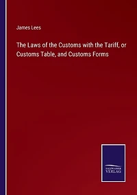 The Laws of the Customs with the Tariff, or Customs Table, and Customs Forms