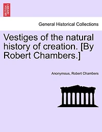 Vestiges Of The Natural History Of Creation. [by Robert Chambers.]