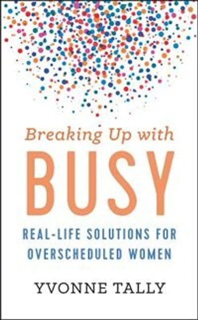 Breaking Up With Busy: Real-life Solutions For Overscheduled Women