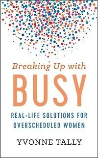 Breaking Up With Busy: Real-life Solutions For Overscheduled Women