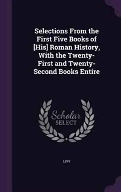 Selections From the First Five Books of [His] Roman History, With Twenty-First and Twenty-Second Entire