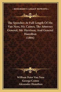 The Speeches At Full Length Of Mr. Van Ness, Mr. Caines, The Attorney General, Mr. Harrison, And General Hamilton (1804)
