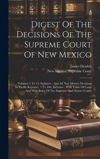 Digest Of The Decisions Of The Supreme Court Of New Mexico: Volumes 1 To 14, Inclusive: And All New Mexico Decisions In Pacific Reporter, 1 To 106, Inclusive: With Table Of Cases And With Rules Of The Supreme And District Courts