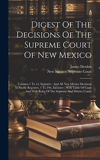 Digest Of The Decisions Of The Supreme Court Of New Mexico: Volumes 1 To 14, Inclusive: And All New Mexico Decisions In Pacific Reporter, 1 To 106, Inclusive: With Table Of Cases And With Rules Of The Supreme And District Courts