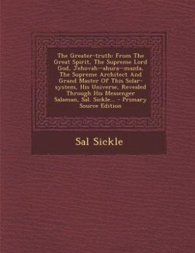 The Greater-truth: From The Great Spirit, The Supreme Lord God, Jehovah--ahura--mazda, The Supreme Architect And Grand
